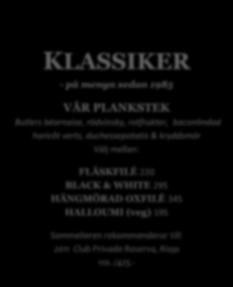 KLASSIKER - på menyn sedan 1985 VÅR PLANKSTEK Butlers bèarnaise, rödvinsky, rotfrukter, baconlindad haricôt verts, duchessepotatis & kryddsmör Välj mellan: FLÄSKFILÉ 220 BLACK & WHITE 295 HÄNGMÖRAD