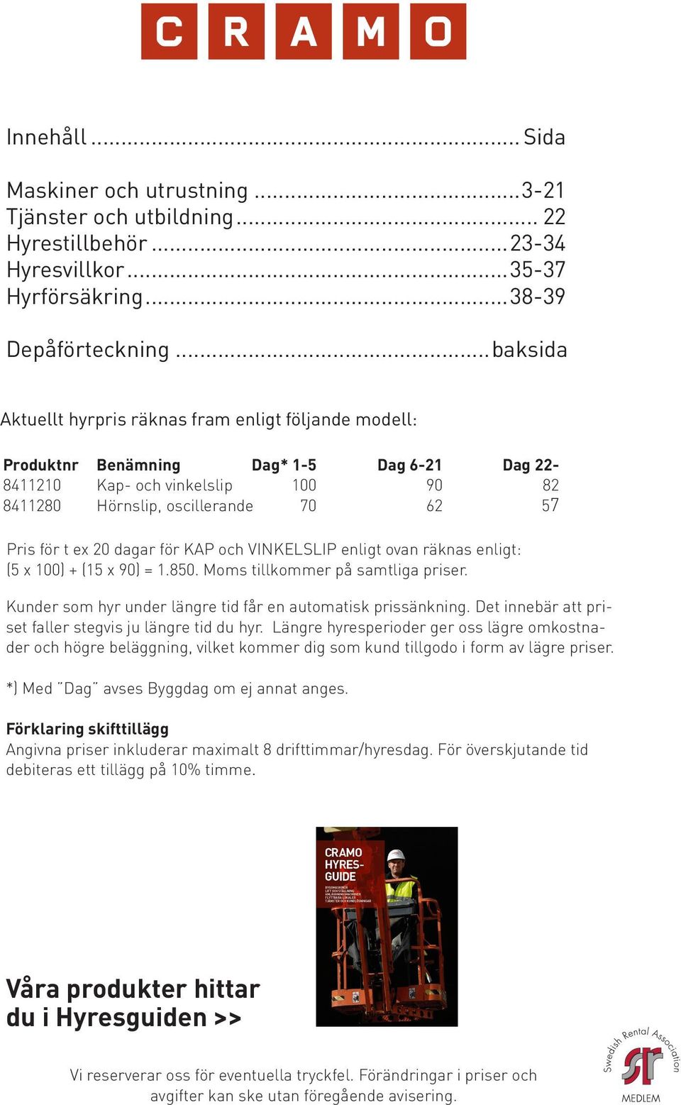 20 dagar för KAP och VINKELSLIP enligt ovan räknas enligt: (5 x 100) + (15 x 90) = 1.850. Moms tillkommer på samtliga priser. Kunder som hyr under längre tid får en automatisk prissänkning.