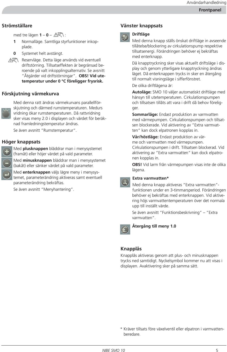 Vid utetemperatur under 0 C föreligger frysrisk. Förskjutning värmekurva Med denna ratt ändras värmekurvans parallellförskjutning och därmed rumstemperaturen. Medurs vridning ökar rumstemperaturen.