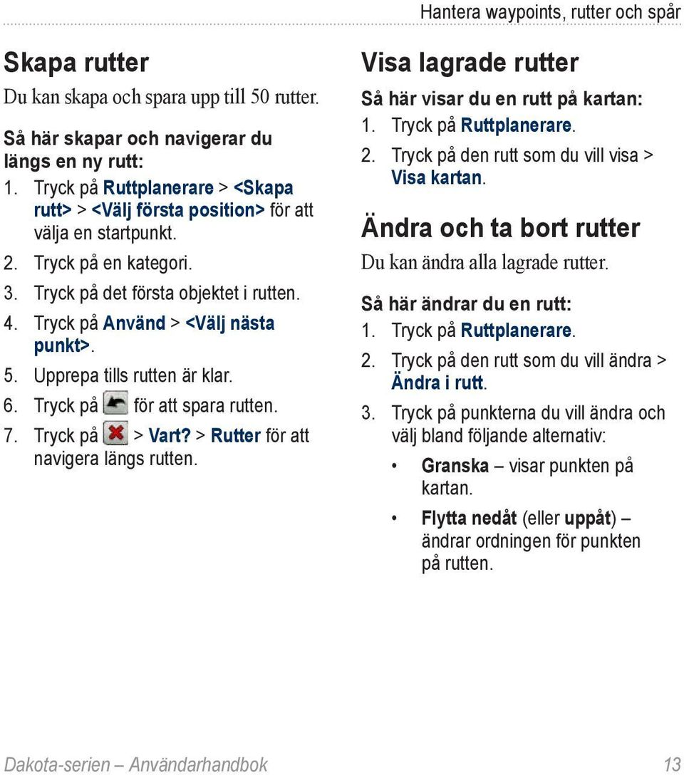 5. Upprepa tills rutten är klar. 6. Tryck på för att spara rutten. 7. Tryck på > Vart? > Rutter för att navigera längs rutten. Visa lagrade rutter Så här visar du en rutt på kartan: 1.