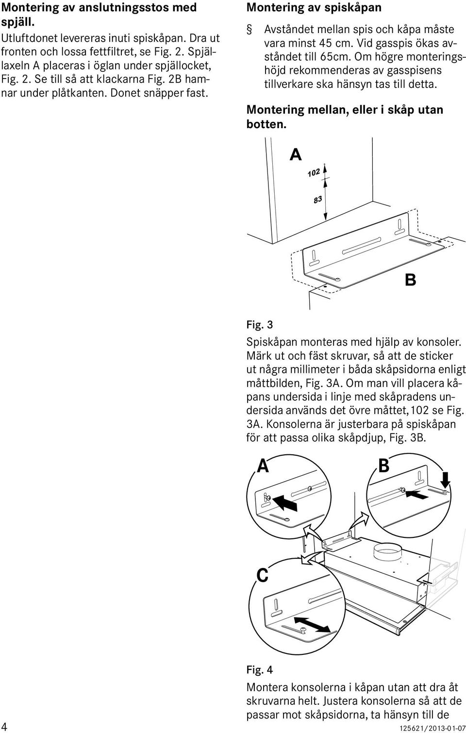 Om högre monteringshöjd rekommenderas av gasspisens tillverkare ska hänsyn tas till detta. Montering mellan, eller i skåp utan botten. Fig. 3 Spiskåpan monteras med hjälp av konsoler.