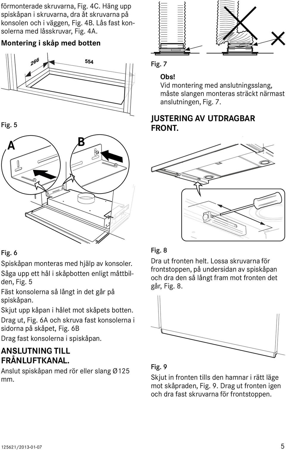 Såga upp ett hål i skåpbotten enligt måttbilden, Fig. 5 Fäst konsolerna så långt in det går på spiskåpan. Skjut upp kåpan i hålet mot skåpets botten. Drag ut, Fig.