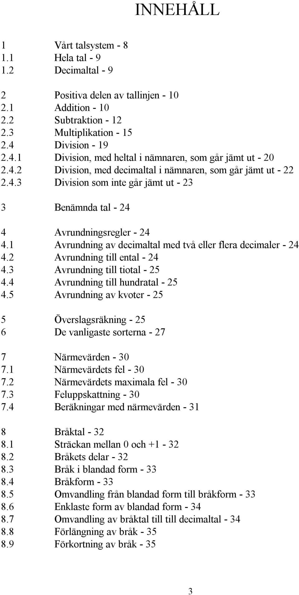 1 Avrundning av decimaltal med två eller flera decimaler - 24 4.2 Avrundning till ental - 24 4.3 Avrundning till tiotal - 25 4.4 Avrundning till hundratal - 25 4.