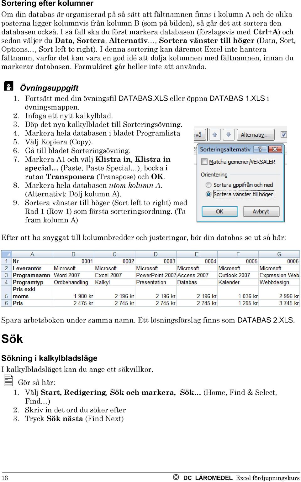 I denna sortering kan däremot Excel inte hantera fältnamn, varför det kan vara en god idé att dölja kolumnen med fältnamnen, innan du markerar databasen. Formuläret går heller inte att använda.