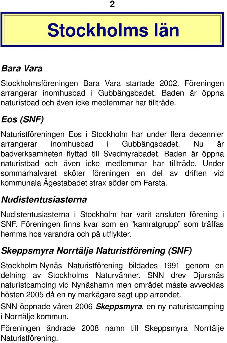 Baden är öppna naturistbad och även icke medlemmar har tillträde. Under sommarhalvåret sköter föreningen en del av driften vid kommunala Ågestabadet strax söder om Farsta.