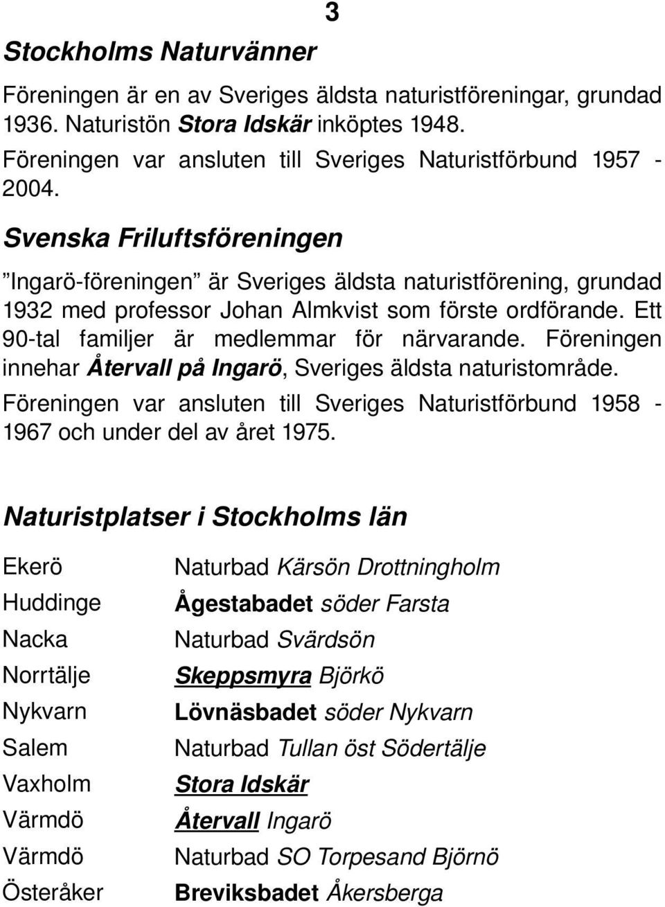 Föreningen innehar Återvall på Ingarö, Sveriges äldsta naturistområde. Föreningen var ansluten till Sveriges Naturistförbund 1958 1967 och under del av året 1975.