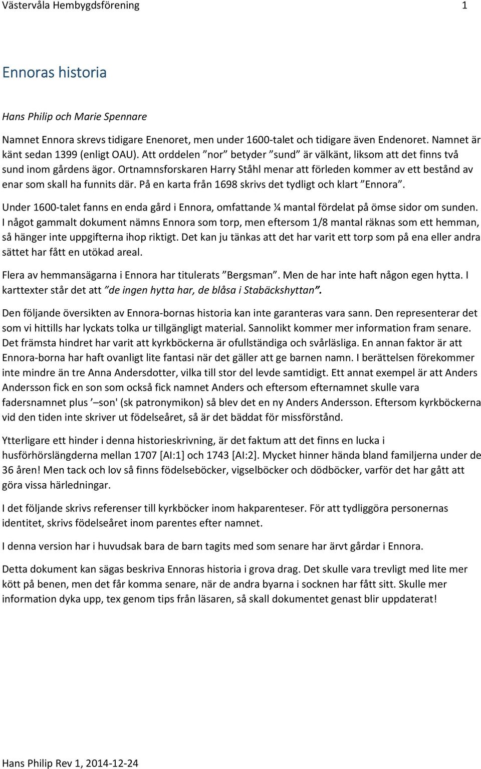 Ortnamnsforskaren Harry Ståhl menar att förleden kommer av ett bestånd av enar som skall ha funnits där. På en karta från 1698 skrivs det tydligt och klart Ennora.