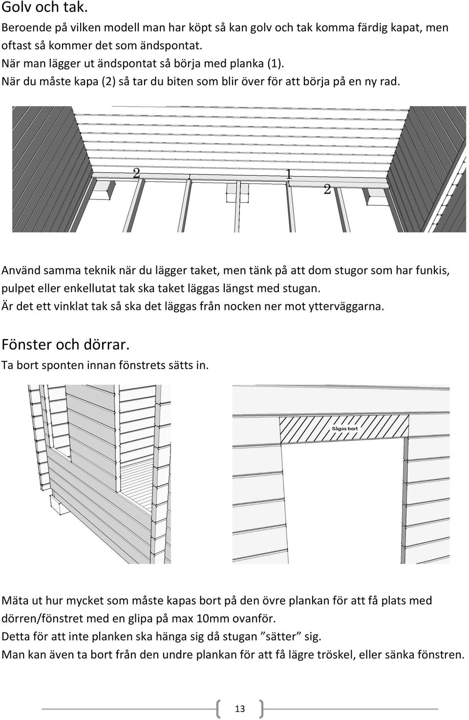 Använd samma teknik när du lägger taket, men tänk på att dom stugor som har funkis, pulpet eller enkellutat tak ska taket läggas längst med stugan.