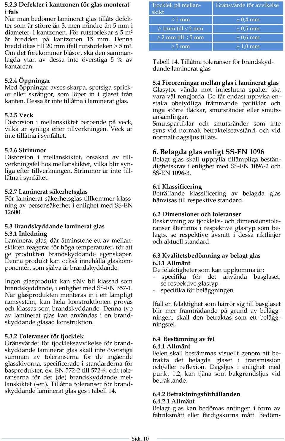 Dessa är inte tillåtna i laminerat glas. 5.2.5 Veck Distorsion i mellanskiktet beroende på veck, vilka är synliga efter tillverkningen. Veck är inte tillåtna i synfältet. 5.2.6 Strior Distorsion i mellanskiktet, orsakad av tillverkningsfel hos mellanskiktet, vilka blir synliga efter tillverkningen.