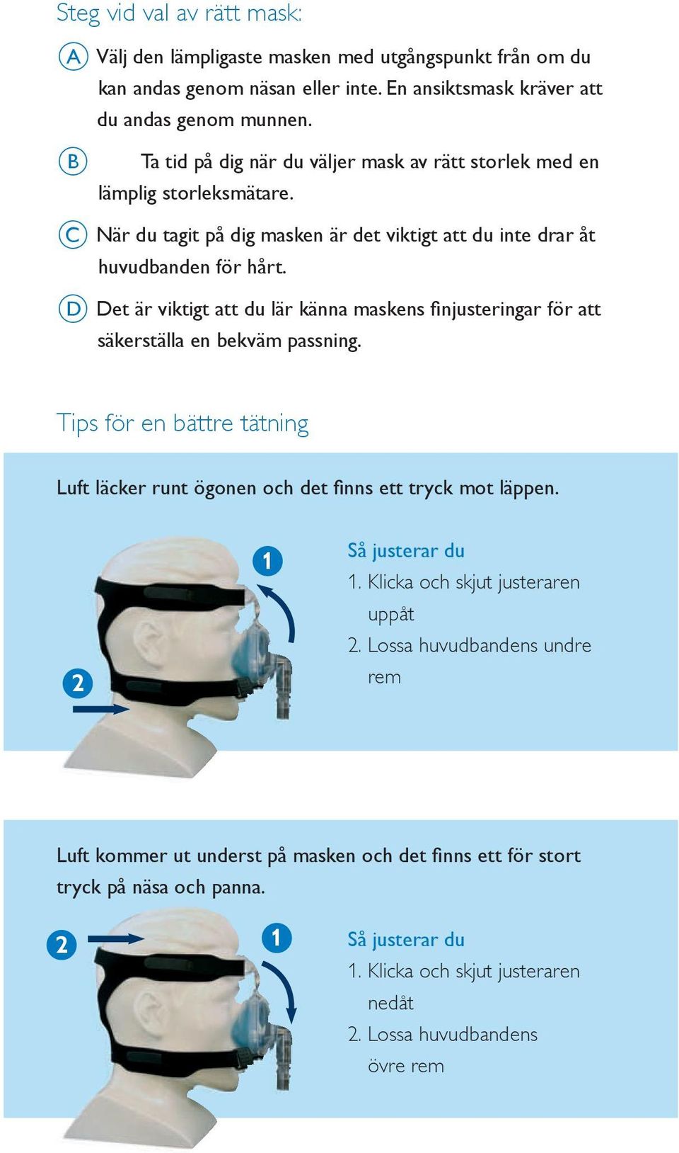 D Det är viktigt att du lär känna maskens finjusteringar för att säkerställa en bekväm passning. Tips för en bättre tätning Luft läcker runt ögonen och det finns ett tryck mot läppen.