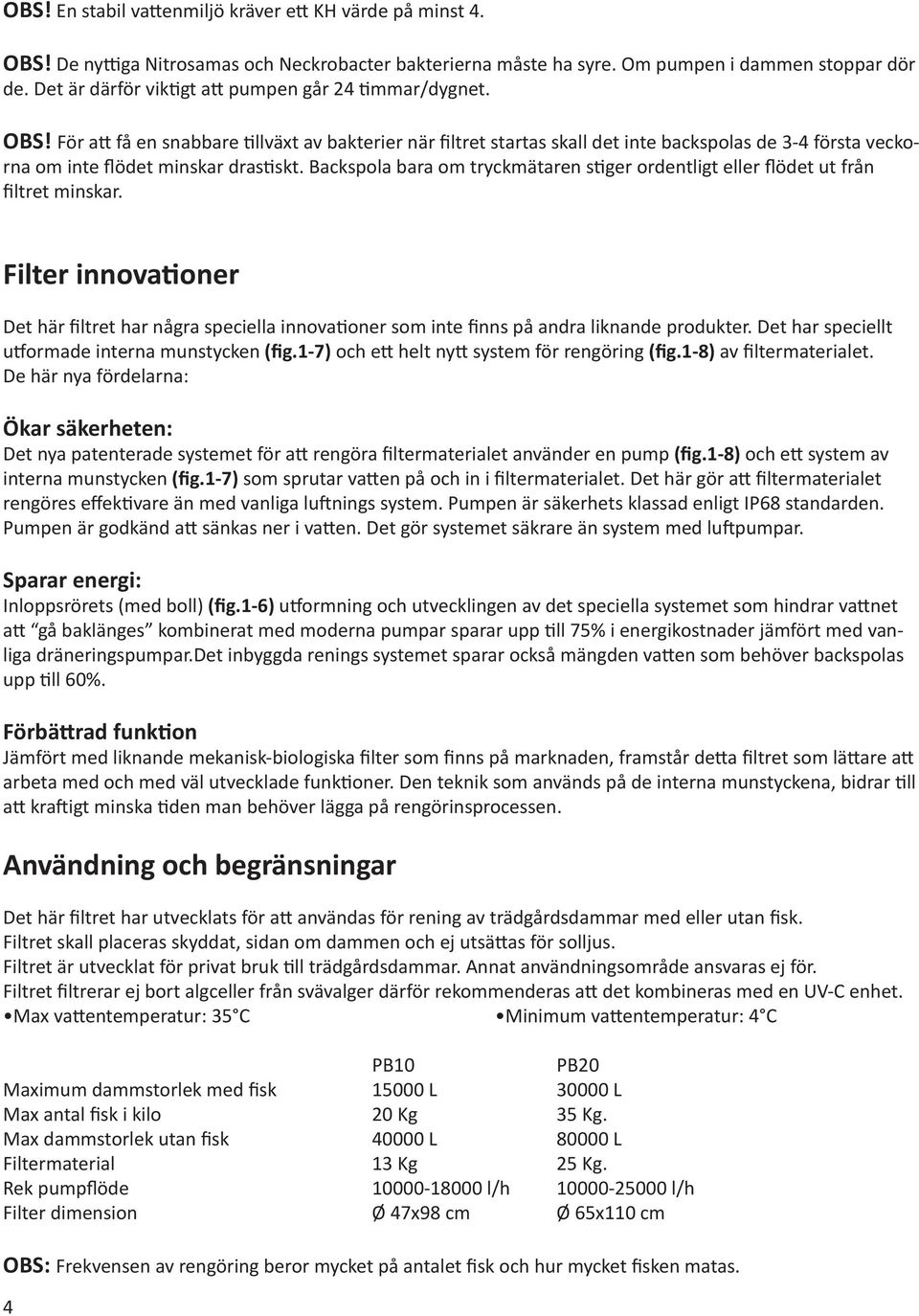 För att få en snabbare tillväxt av bakterier när filtret startas skall det inte backspolas de 3-4 första veckorna om inte flödet minskar drastiskt.