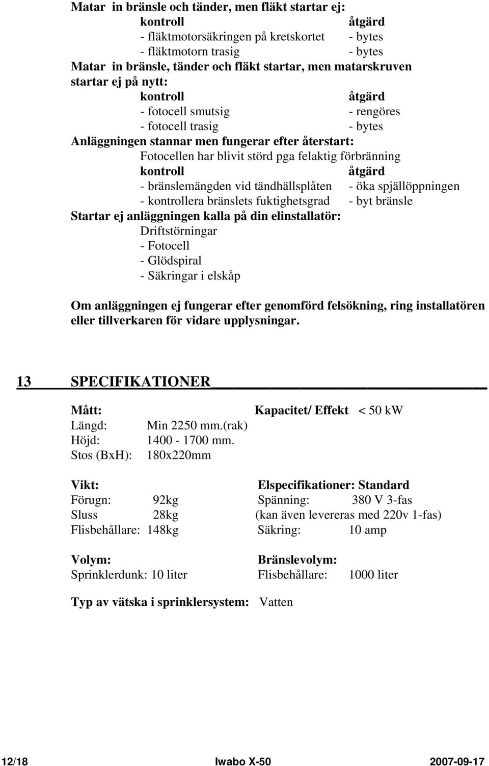 förbränning kontroll åtgärd - bränslemängden vid tändhällsplåten - öka spjällöppningen - kontrollera bränslets fuktighetsgrad - byt bränsle Startar ej anläggningen kalla på din elinstallatör: