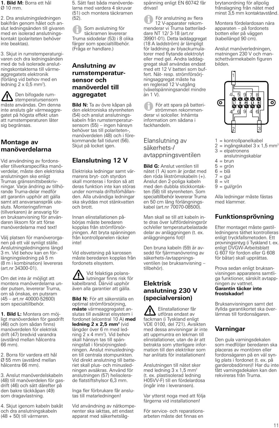 Den bifogade rumstemperatursensorn måste användas. Om denna inte ansluts går värmeaggregatet på högsta effekt utan att rumstemperaturen låter sig begränsas.