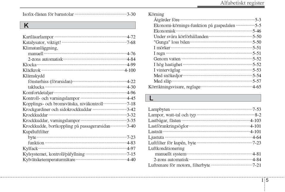 Kopplings- och bromsvätska, nivåkontroll 7-18 Krockgardiner och sidokrockkuddar 3-42 Krockkuddar 3-32 Krockkuddar, varningslampor 3-35 Krockkudde, bortkoppling på passagerarsidan 3-40 Kupéluftfilter