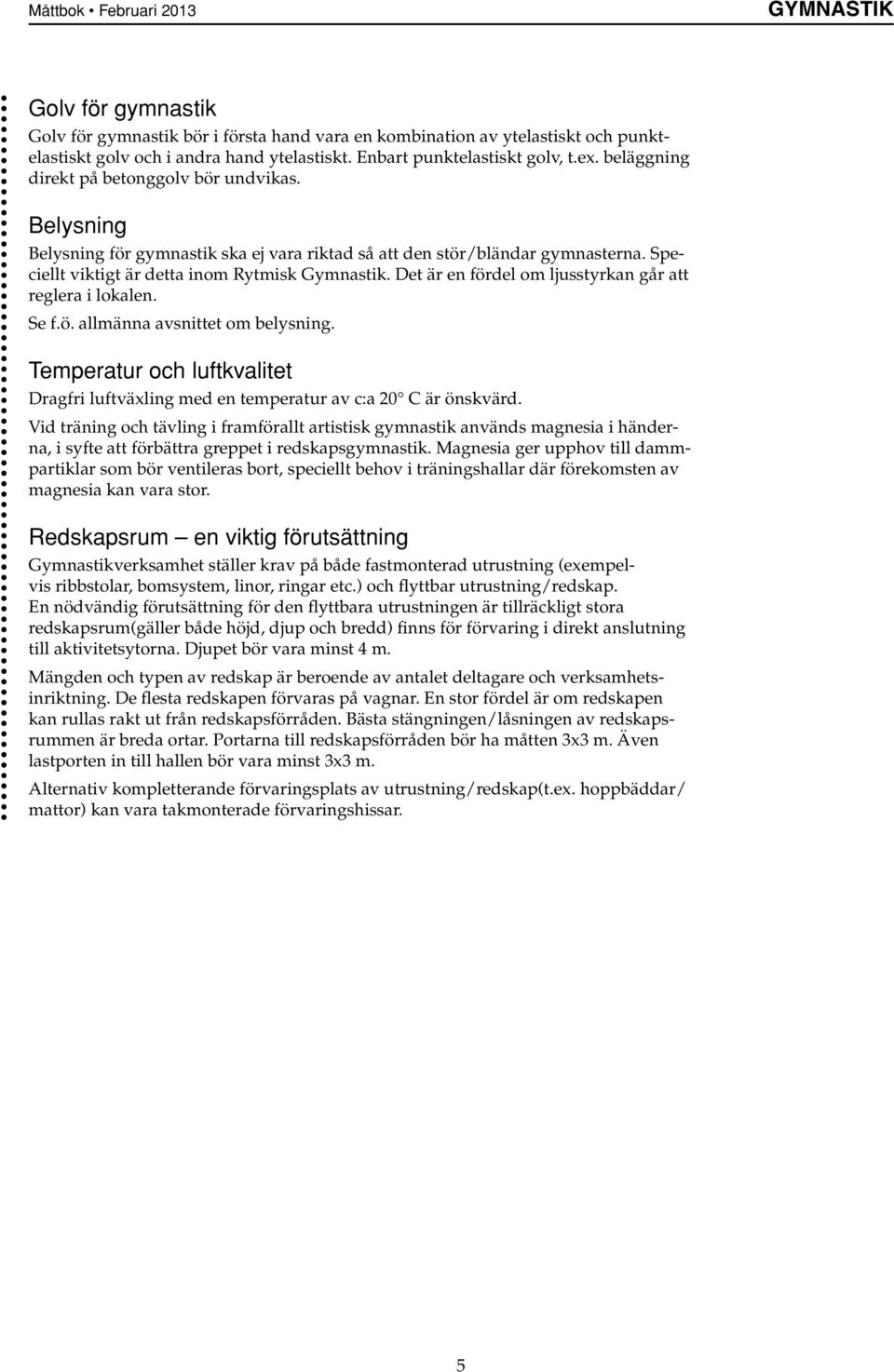 Det är en fördel om ljusstyrkan går att reglera i lokalen. Se f.ö. allmänna avsnittet om belysning. Temperatur och luftkvalitet Dragfri luftväxling med en temperatur av c:a 0 C är önskvärd.