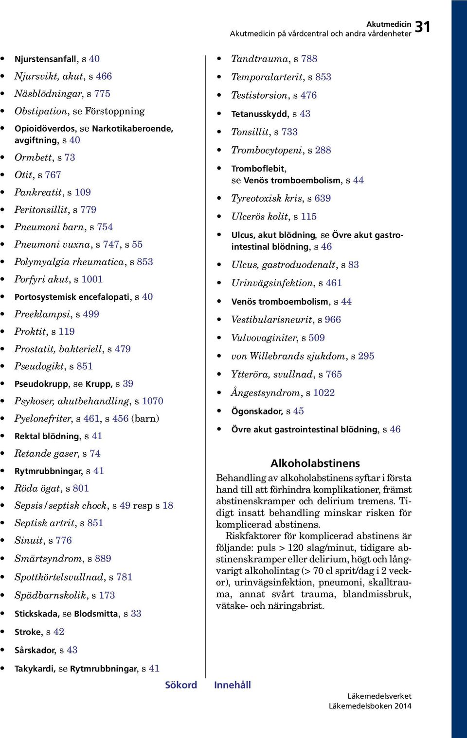 Proktit, s 119 Prostatit, bakteriell, s 479 Pseudogikt, s 851 Pseudokrupp, se Krupp, s 39 Psykoser, akutbehandling, s 1070 Pyelonefriter, s 461, s 456 (barn) Rektal blödning, s 41 Retande gaser, s 74