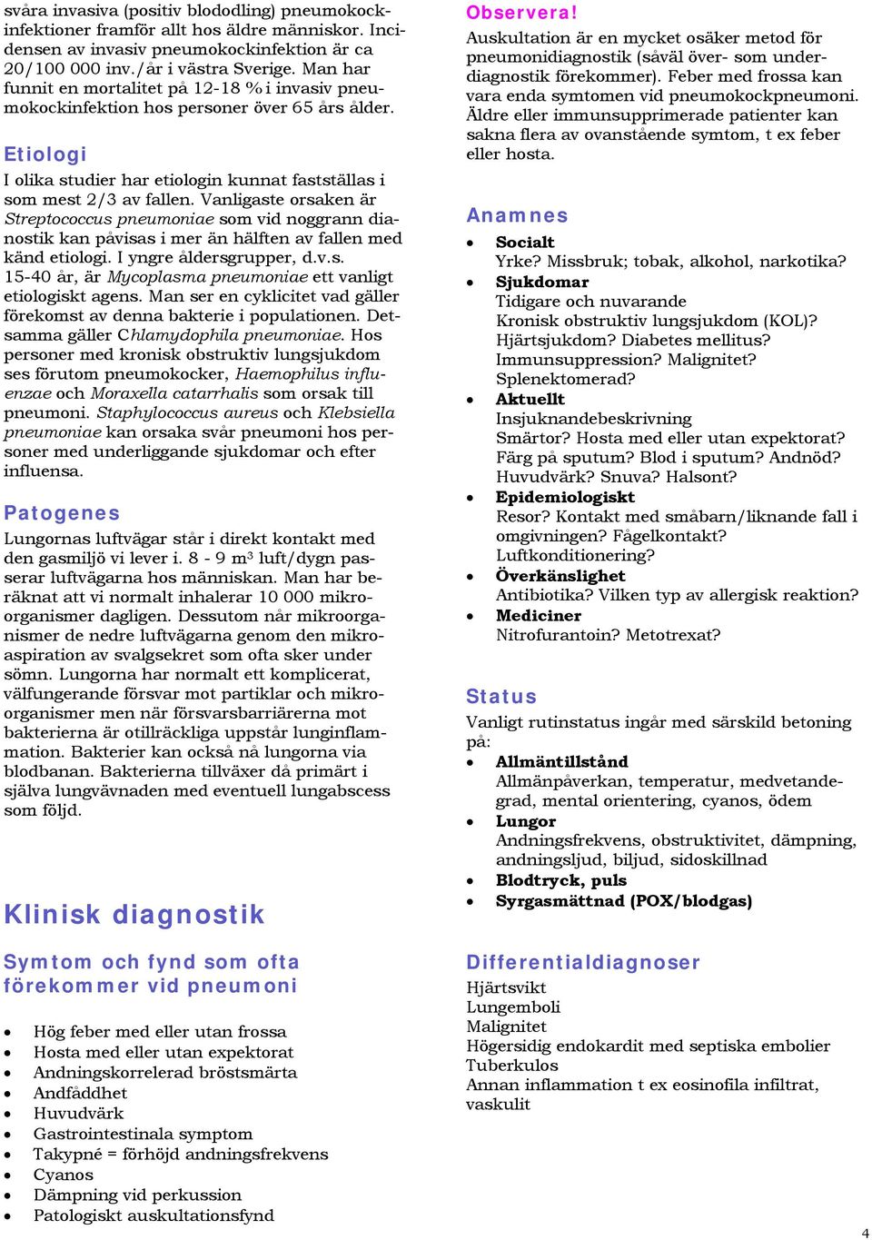 Vanligaste orsaken är Streptococcus pneumoniae som vid noggrann dianostik kan påvisas i mer än hälften av fallen med känd etiologi. I yngre åldersgrupper, d.v.s. 15-40 år, är Mycoplasma pneumoniae ett vanligt etiologiskt agens.