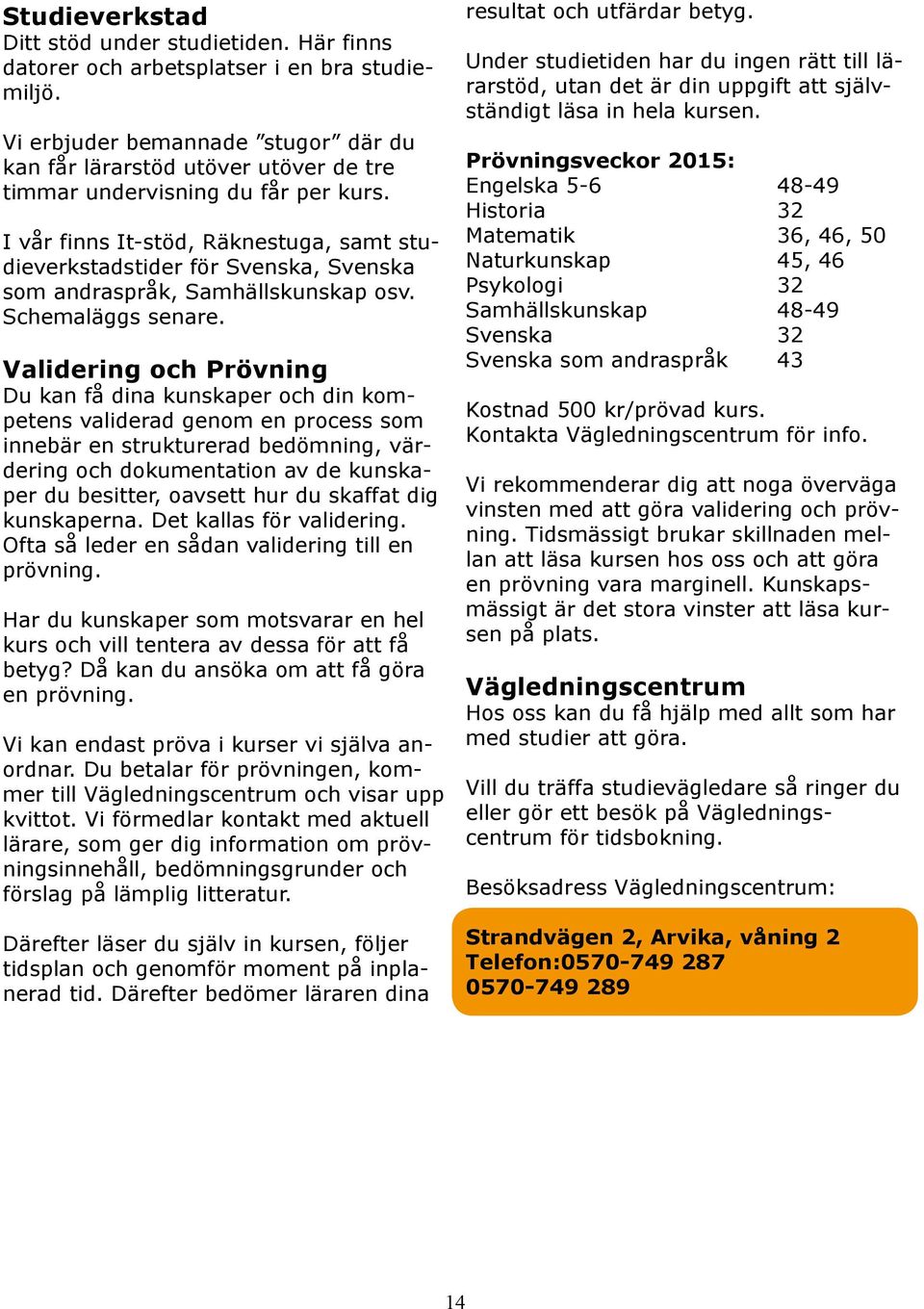 I vår finns It-stöd, Räknestuga, samt studieverkstadstider för Svenska, Svenska som andraspråk, Samhällskunskap osv. Schemaläggs senare.