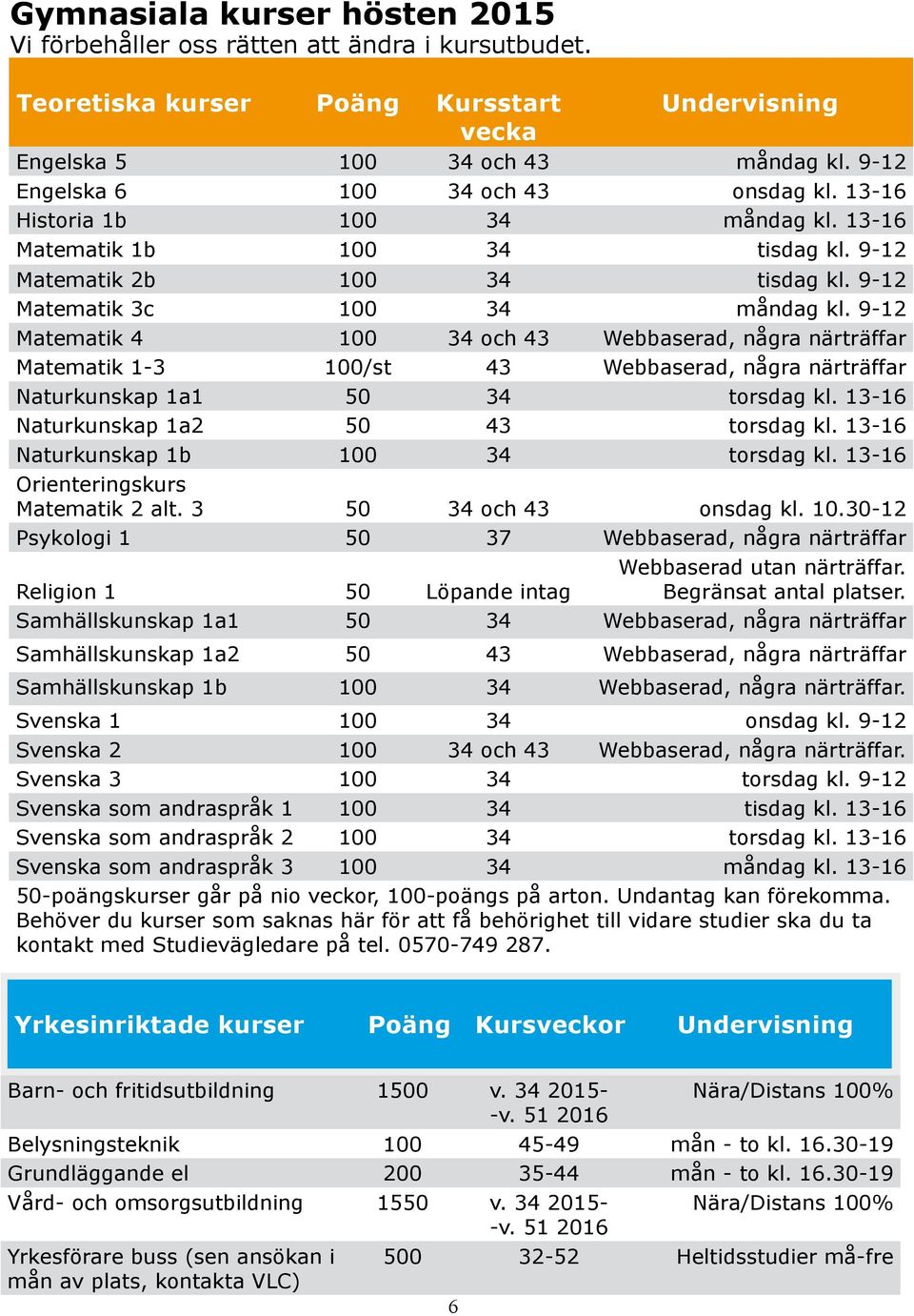 9-12 Matematik 4 100 34 och 43 Webbaserad, några närträffar Matematik 1-3 100/st 43 Webbaserad, några närträffar Naturkunskap 1a1 50 34 torsdag kl. 13-16 Naturkunskap 1a2 50 43 torsdag kl.