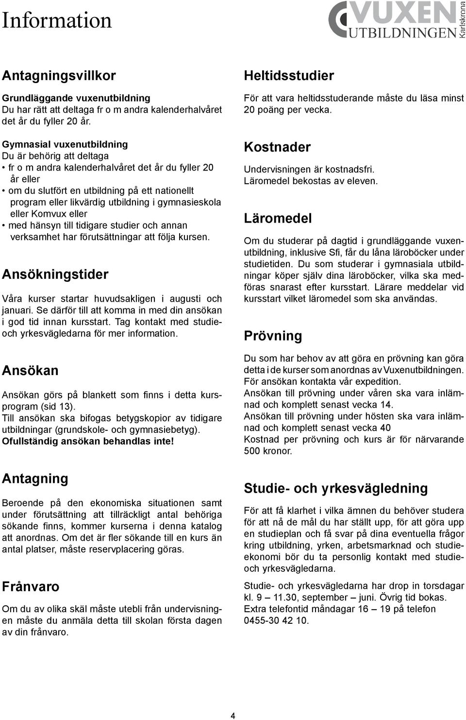 gymnasieskola eller Komvux eller med hänsyn till tidigare studier och annan verksamhet har förutsättningar att följa kursen. Ansökningstider Våra kurser startar huvudsakligen i augusti och januari.