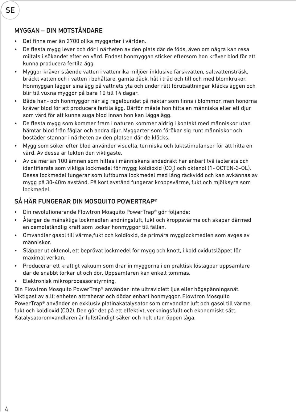 Myggor kräver stående vatten i vattenrika miljöer inklusive färskvatten, saltvattensträsk, bräckt vatten och i vatten i behållare, gamla däck, hål i träd och till och med blomkrukor.