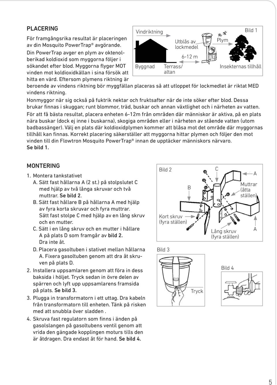 Eftersom plymens riktning är Vindriktning Byggnad Utblås av lockmedel 6-12 m Terrass/ altan beroende av vindens riktning bör myggfällan placeras så att utloppet för lockmedlet är riktat MED vindens
