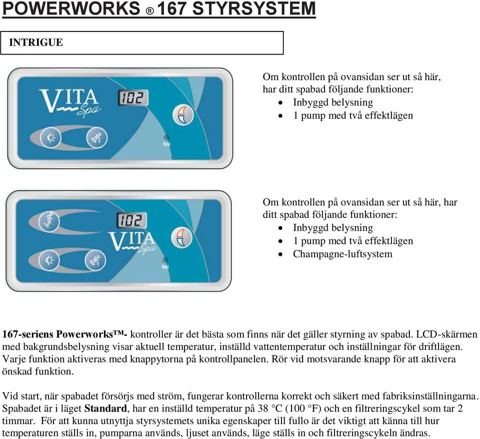 spabad. LCD-skärmen med bakgrundsbelysning visar aktuell temperatur, inställd vattentemperatur och inställningar för driftlägen. Varje funktion aktiveras med knappytorna på kontrollpanelen.