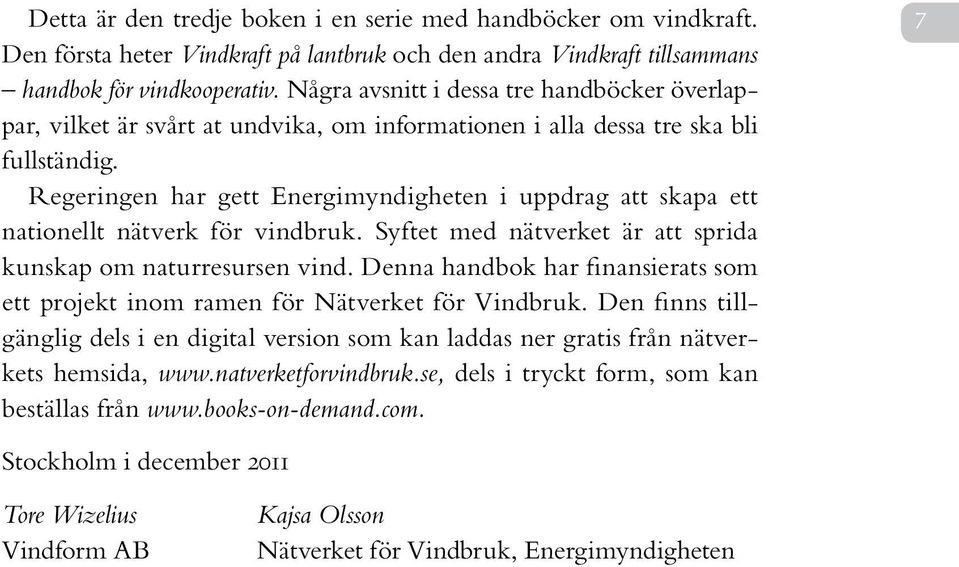 Regeringen har gett Energimyndigheten i uppdrag att skapa ett nationellt nätverk för vindbruk. Syftet med nätverket är att sprida kunskap om naturresursen vind.