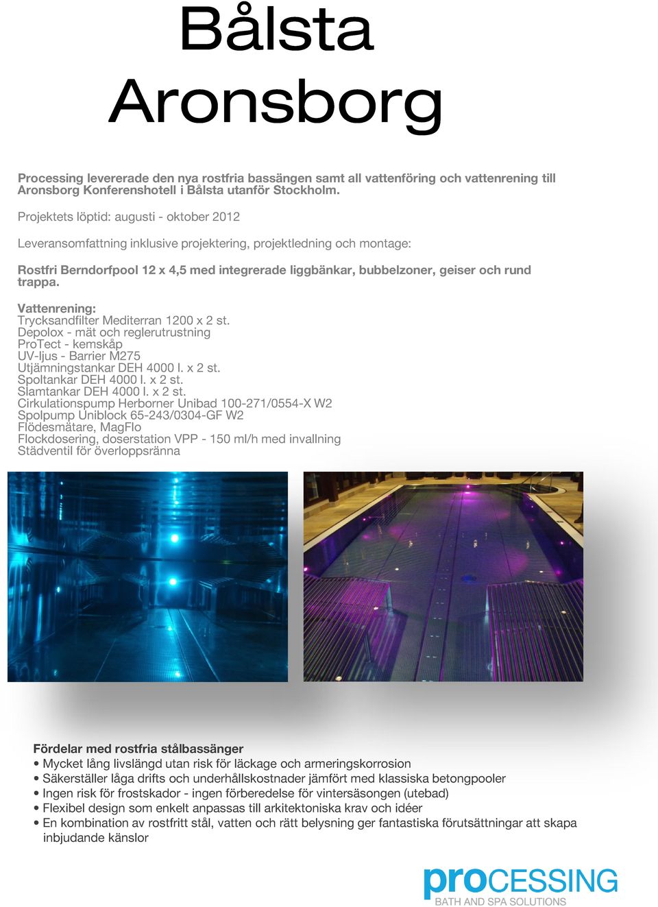 trappa. Vattenrening: Trycksandfilter Mediterran 1200 x 2 st. Depolox - mät och reglerutrustning ProTect - kemskåp UV-ljus - Barrier M275 Utjämningstankar DEH 4000 l. x 2 st. Spoltankar DEH 4000 l.