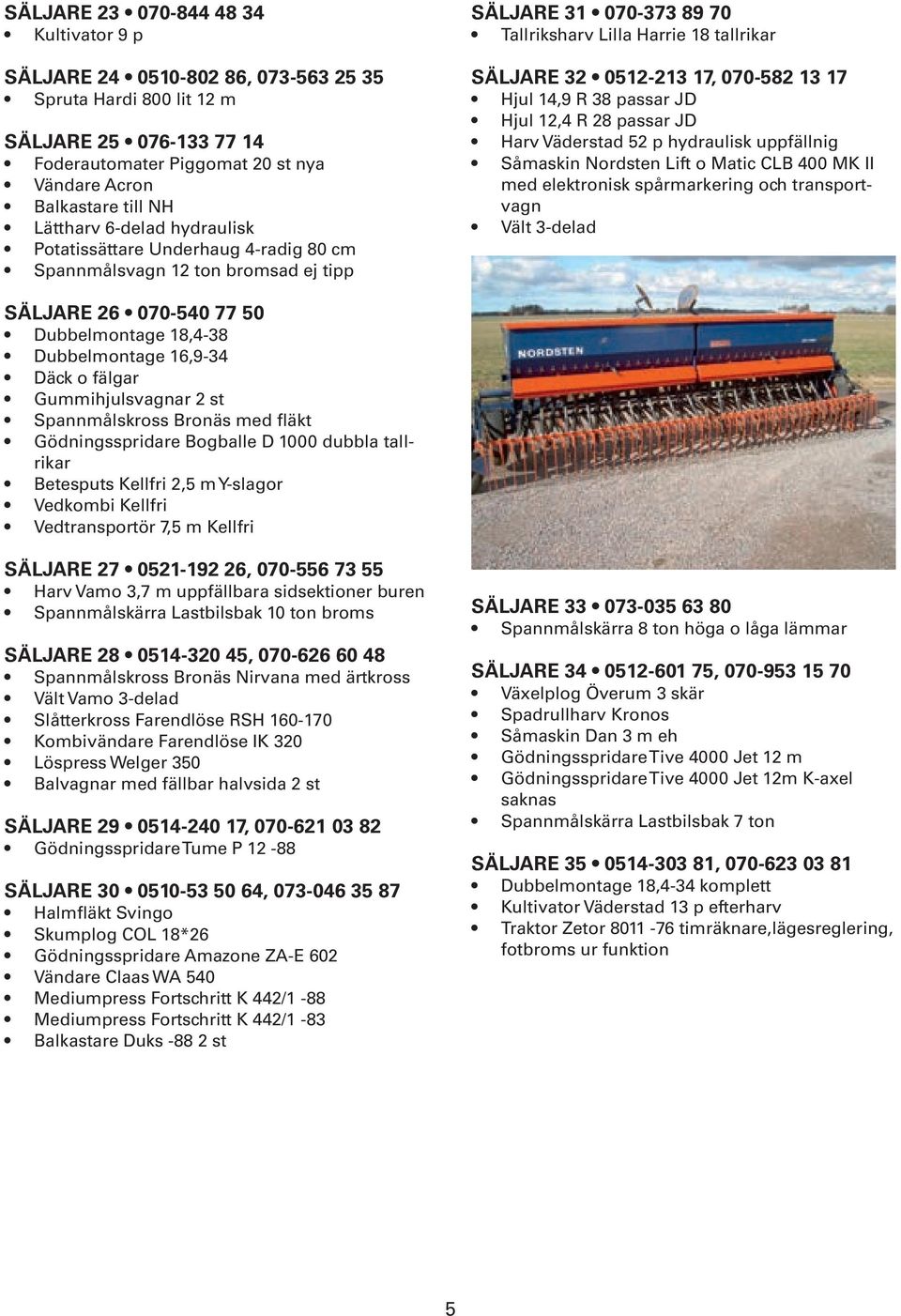 13 17 Hjul 14,9 R 38 passar JD Hjul 12,4 R 28 passar JD Harv Väderstad 52 p hydraulisk uppfällnig Såmaskin Nordsten Lift o Matic CLB 400 MK II med elektronisk spårmarkering och transportvagn Vält