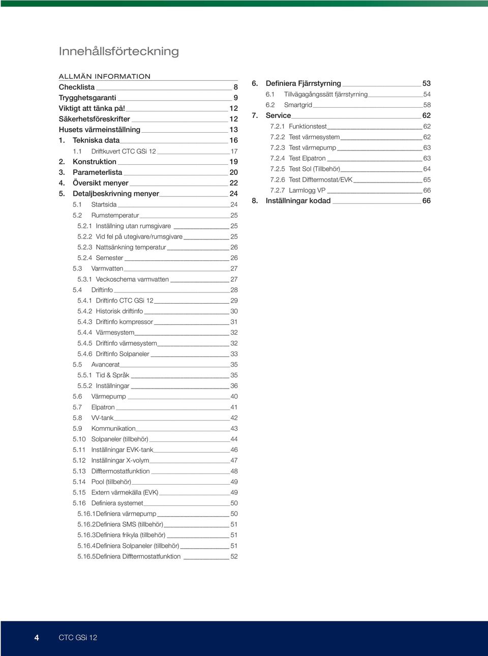 2.2 Vid fel på utegivare/rumsgivare 25 5.2.3 Nattsänkning temperatur 26 5.2.4 Semester 26 5.3 Varmvatten 27 5.3.1 Veckoschema varmvatten 27 5.4 Driftinfo 28 5.4.1 Driftinfo CTC GSi 12 29 5.4.2 Historisk driftinfo 30 5.