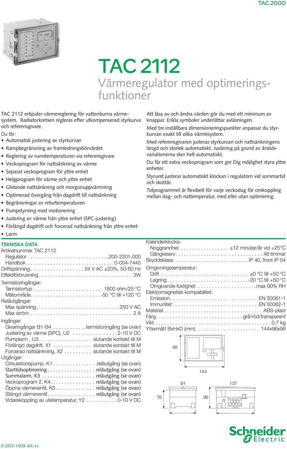 yttre enhet Helgprogram för värme och yttre enhet Glidande nattsänkning och morgonuppvärmning Optimerad övergång från dagdrift till nattsänkning Begränsningar av returtemperaturen Pumpstyrning med