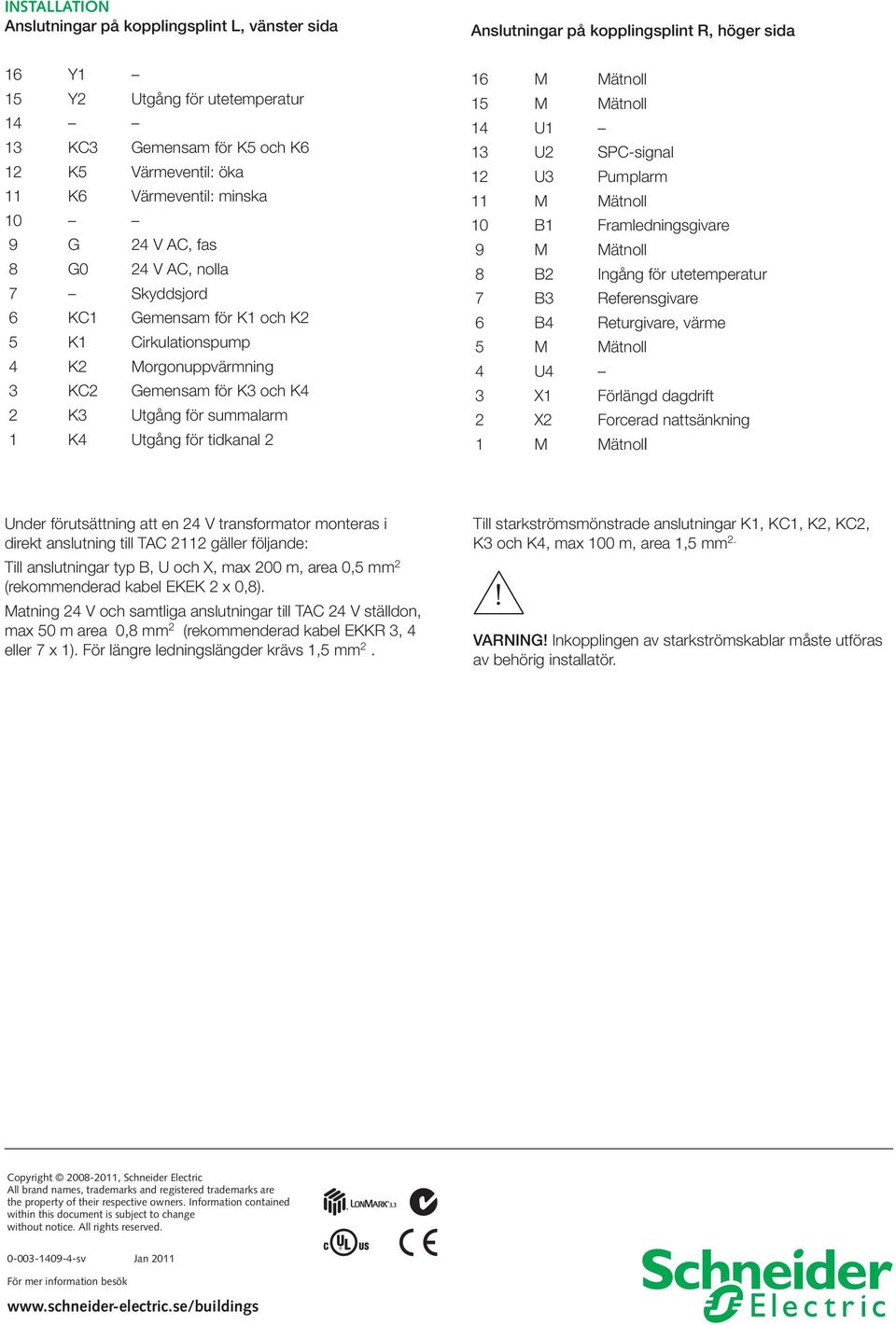 kopplingsplint R, höger sida 16 M Mätnoll 15 M Mätnoll 14 U1 13 U2 SPC-signal 12 U3 Pumplarm 11 M Mätnoll 10 B1 Framledningsgivare 9 M Mätnoll 8 B2 Ingång för utetemperatur 7 B3 Referensgivare 6 B4