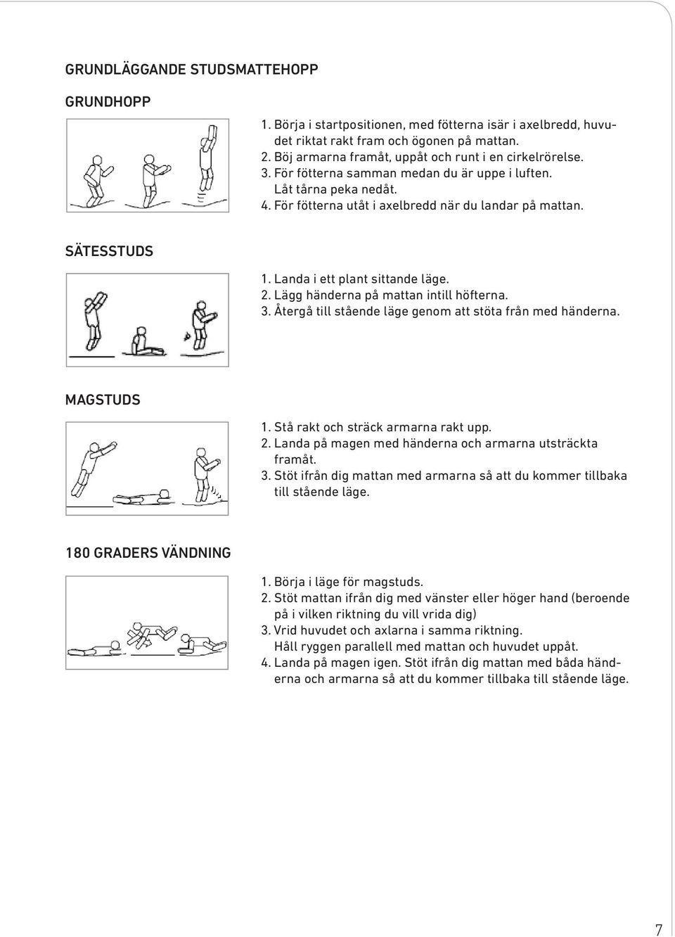 Landa i ett plant sittande läge. 2. Lägg händerna på mattan intill höfterna. 3. Återgå till stående läge genom att stöta från med händerna. MAGSTUDS 1. Stå rakt och sträck armarna rakt upp. 2. Landa på magen med händerna och armarna utsträckta framåt.