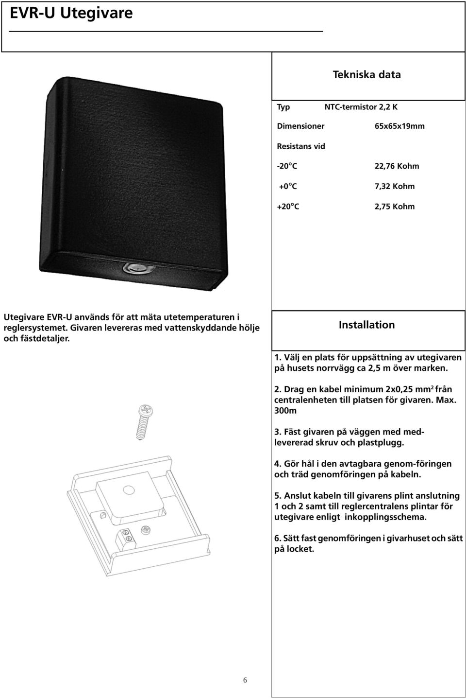 5 m över marken. 2. Drag en kabel minimum 2x0,25 mm 2 från centralenheten till platsen för givaren. Max. 300m 3. Fäst givaren på väggen med medlevererad skruv och plastplugg. 4.