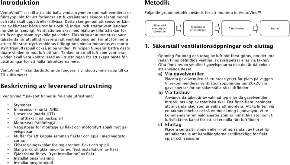 Ventilationen sker med hjälp av tilluftsfläktar för att få en gynnsam tryckbild på vinden. Fläktarna är automatiskt varvtalsstyrda för att alltid leverera rätt ventilationsgrad.