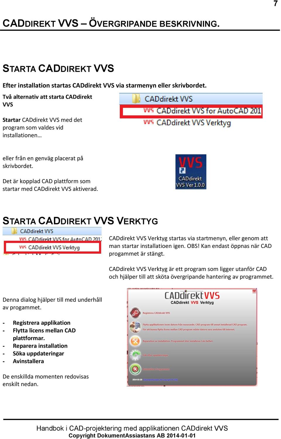 Det är kopplad CAD plattform som startar med CADdirekt VVS aktiverad. STARTA CADDIREKT VVS VERKTYG CADdirekt VVS Verktyg startas via startmenyn, eller genom att man startar installatioen igen. OBS!