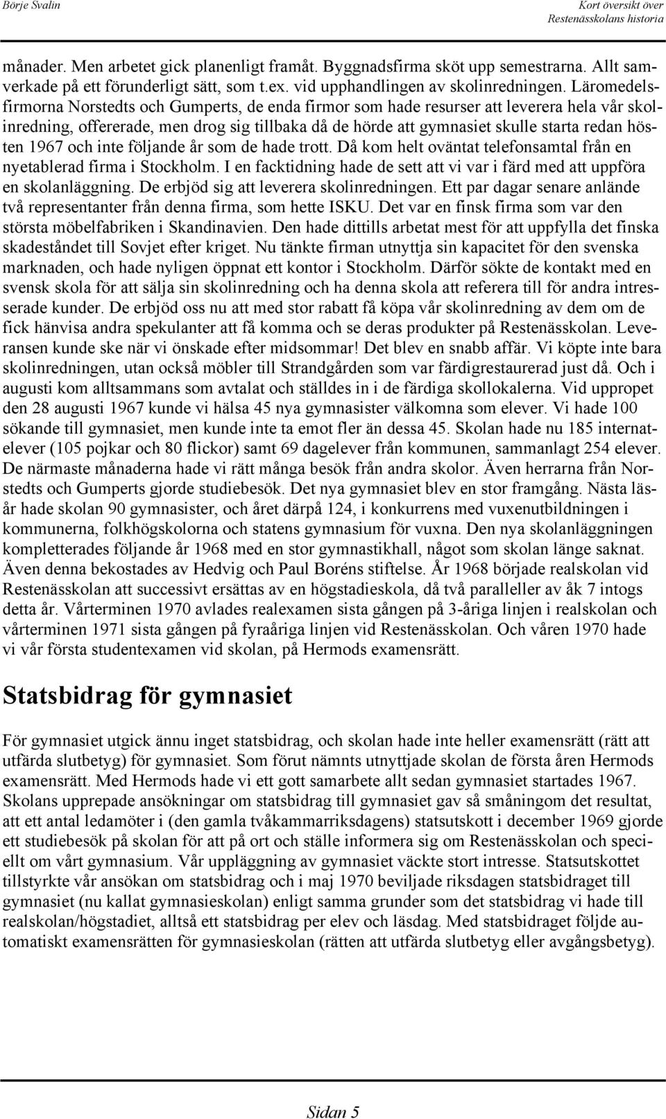 1967 och inte följande år som de hade trott. Då kom helt oväntat telefonsamtal från en nyetablerad firma i Stockholm. I en facktidning hade de sett att vi var i färd med att uppföra en skolanläggning.