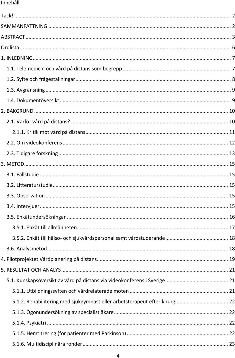 .. 15 3.2. Litteraturstudie... 15 3.3. Observation... 15 3.4. Intervjuer... 15 3.5. Enkätundersökningar... 16 3.5.1. Enkät till allmänheten... 17 3.5.2. Enkät till hälso- och sjukvårdspersonal samt vårdstuderande.