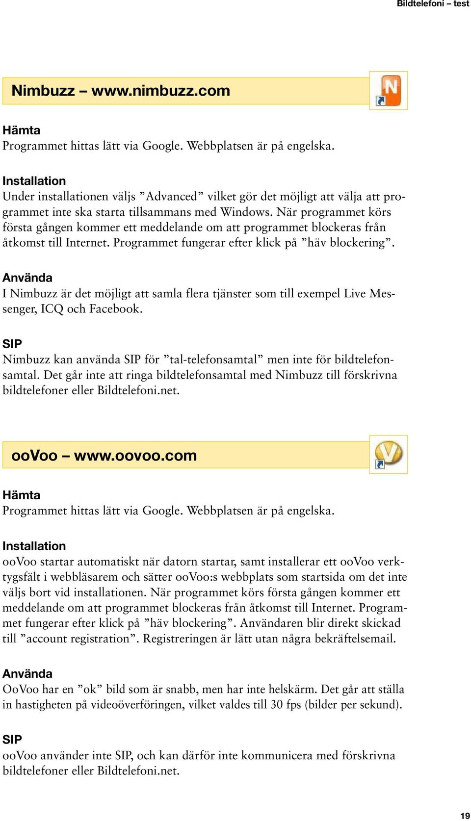 När programmet körs första gången kommer ett meddelande om att programmet blockeras från åtkomst till Internet. Programmet fungerar efter klick på häv blockering.