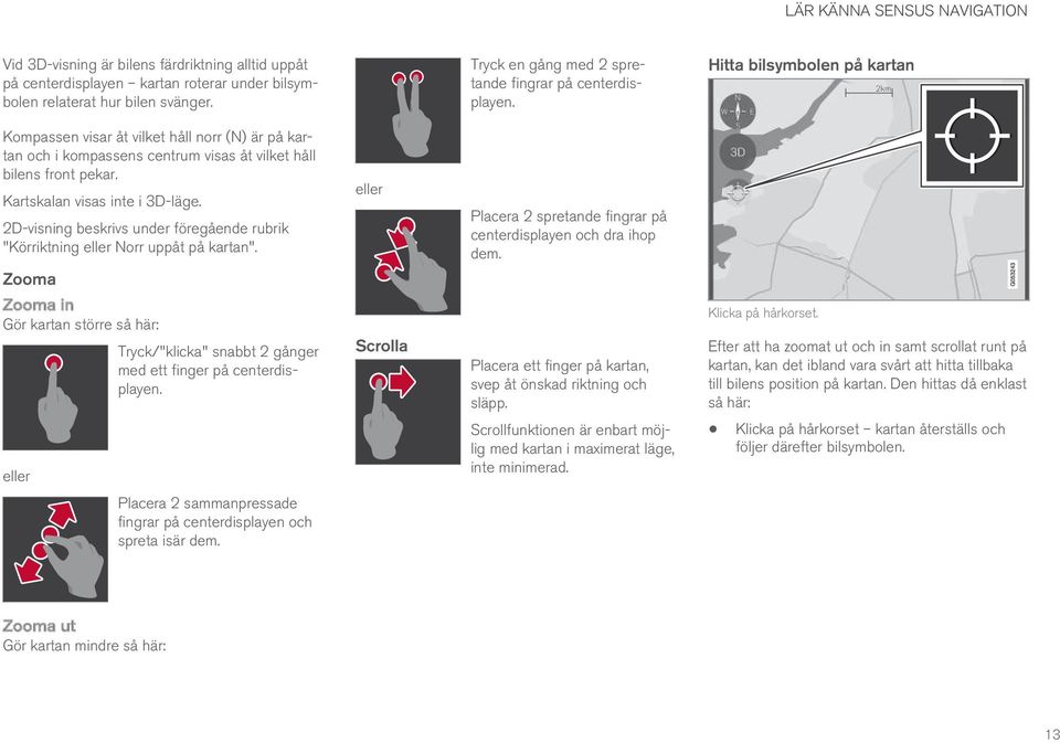 Hitta bilsymbolen på kartan Kompassen visar åt vilket håll norr (N) är på kartan och i kompassens centrum visas åt vilket håll bilens front pekar. Kartskalan visas inte i 3D-läge.