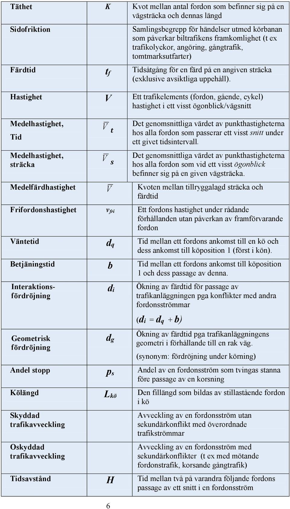 Hastighet V Ett trafikelements (fordon, gående, cykel) hastighet i ett visst ögonblick/vägsnitt Medelhastighet, Tid Medelhastighet, sträcka V tt V ss Det genomsnittliga värdet av punkthastigheterna