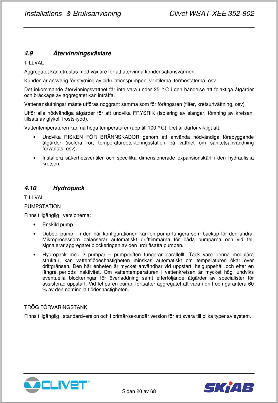 Vattenanslutningar måste utföras noggrant samma som för förångaren (filter, kretsurtvättning, osv) Utför alla nödvändiga åtgärder för att undvika FRYSRIK (isolering av slangar, tömning av kretsen,