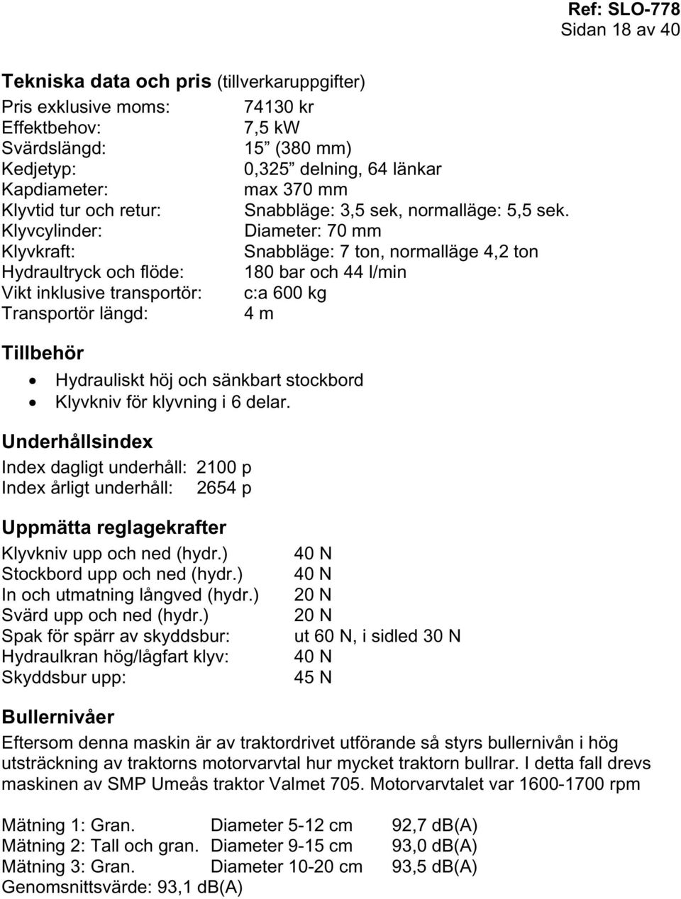 Klyvcylinder: Diameter: 70 mm Klyvkraft: Snabbläge: 7 ton, normalläge 4,2 ton Hydraultryck och flöde: 180 bar och 44 l/min Vikt inklusive transportör: c:a 600 kg Transportör längd: 4 m Tillbehör