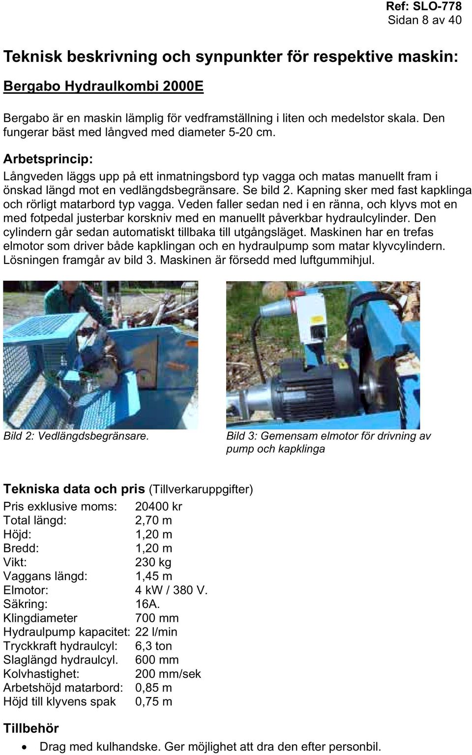 Kapning sker med fast kapklinga och rörligt matarbord typ vagga. Veden faller sedan ned i en ränna, och klyvs mot en med fotpedal justerbar korskniv med en manuellt påverkbar hydraulcylinder.