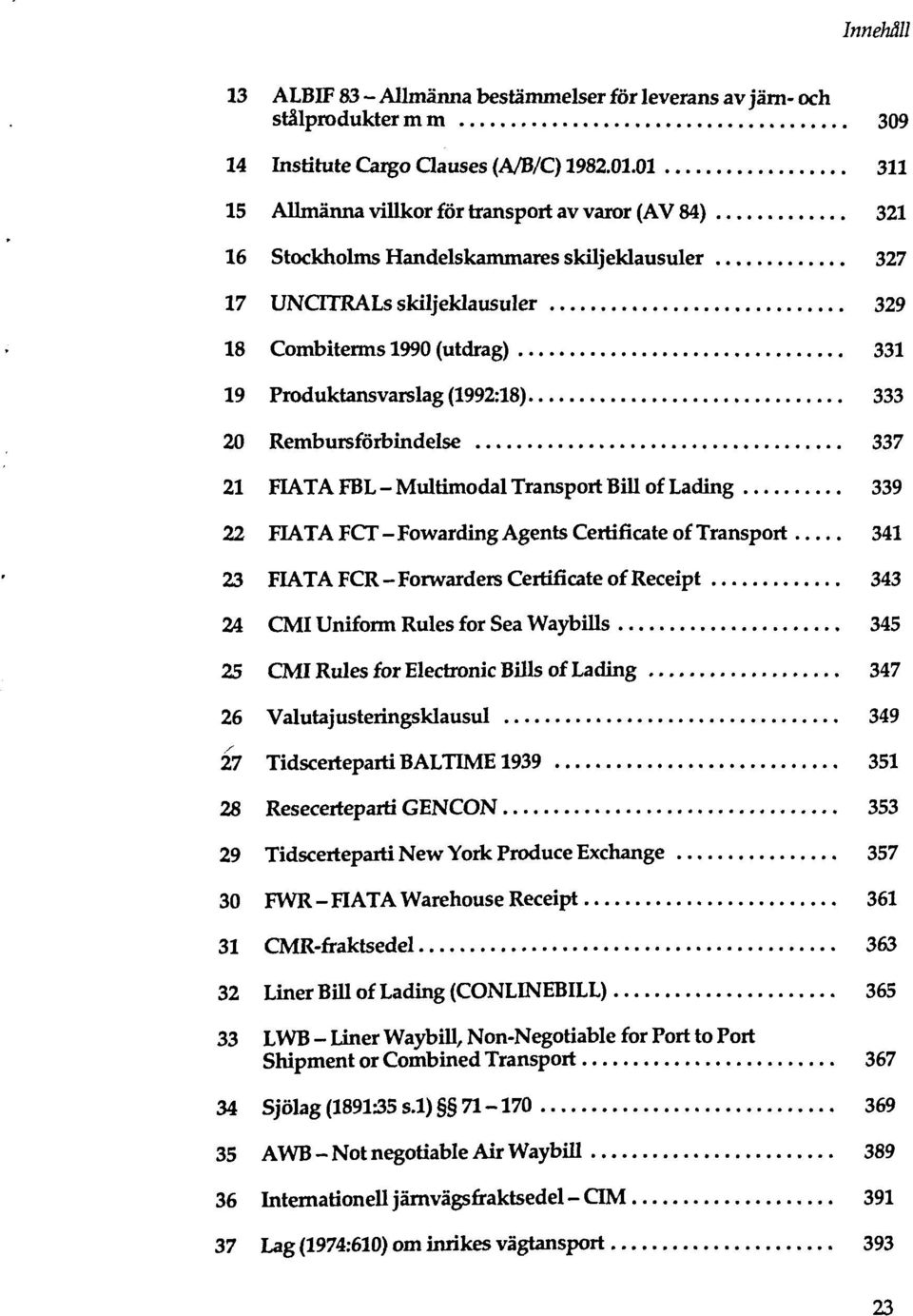 (1992:18) 333 20 Rembursförbindelse 337 21 FIATA FBL - Multimodal Transport Bill of Lading 339 22 FIATA FCT - Fowarding Agents Certificate of Transport 341 23 FIATA FCR - Forwarders Certificate of