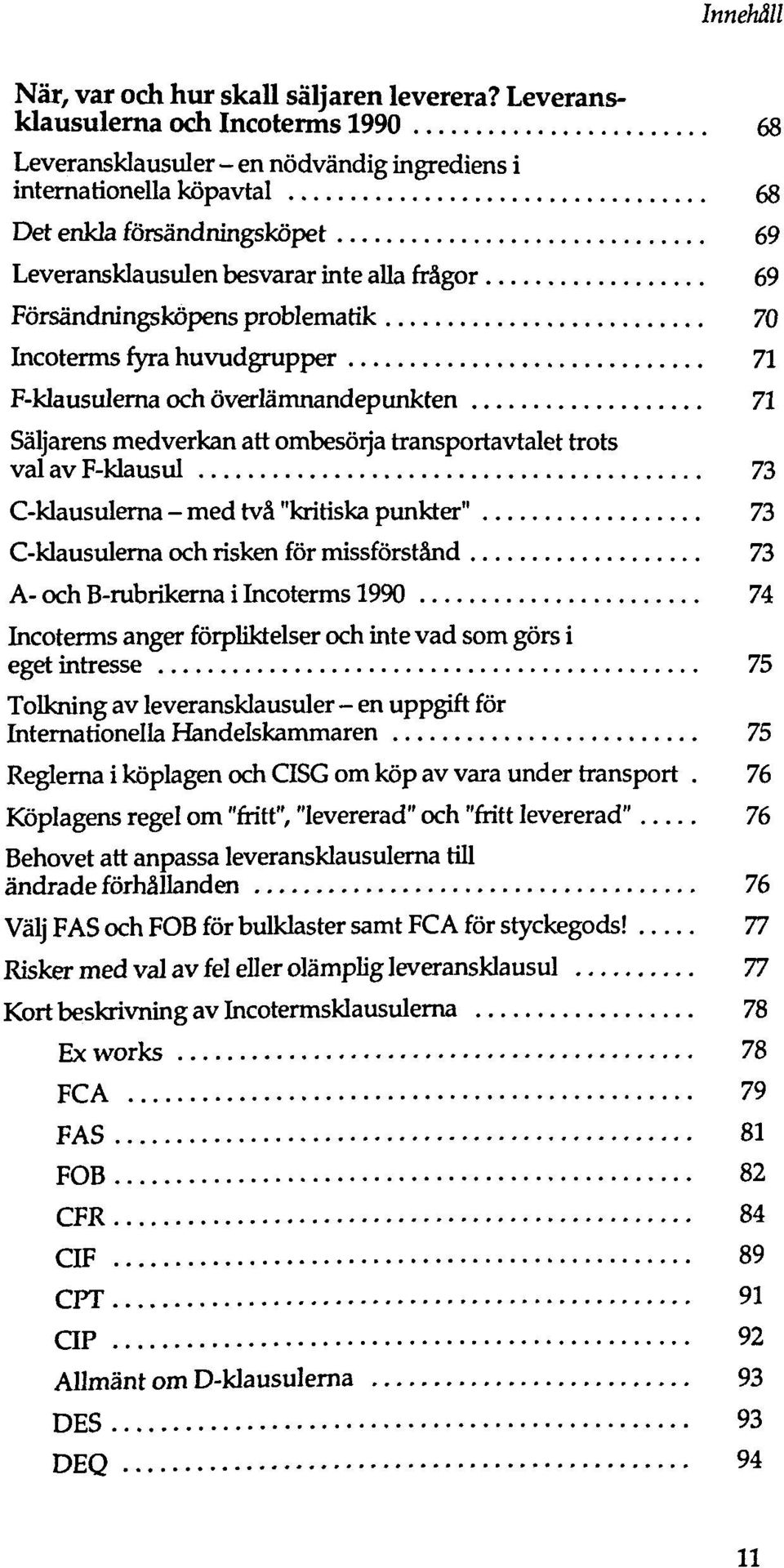 Försändningsköpens problematik 70 Incoterms fyra huvudgrupper 71 F-klausulerna och överlämnandepunkten 71 Säljarens medverkan att ombesörja transportavtalet trots val av F-klausul 73 C-klausulerna -