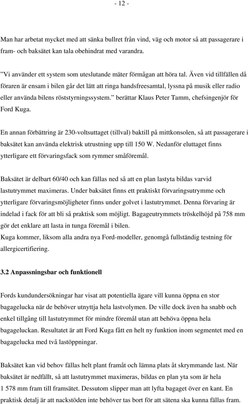 Även vid tillfällen då föraren är ensam i bilen går det lätt att ringa handsfreesamtal, lyssna på musik eller radio eller använda bilens röststyrningssystem.