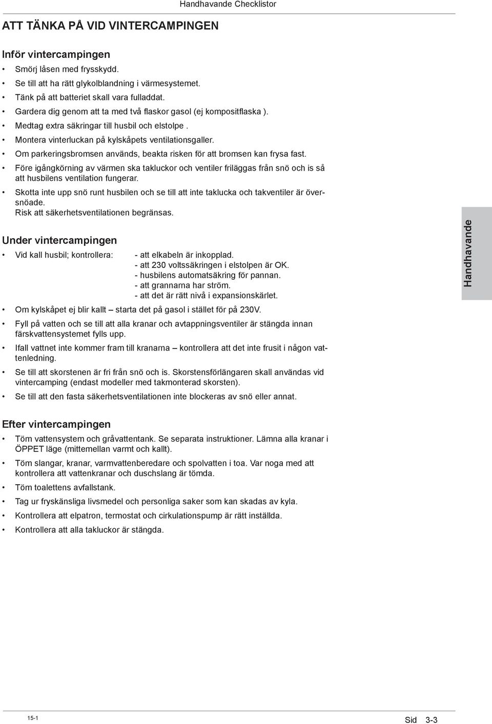 Om parkeringsbromsen används, beakta risken för att bromsen kan frysa fast. Före igångkörning av värmen ska takluckor och ventiler friläggas från snö och is så att husbilens ventilation fungerar.