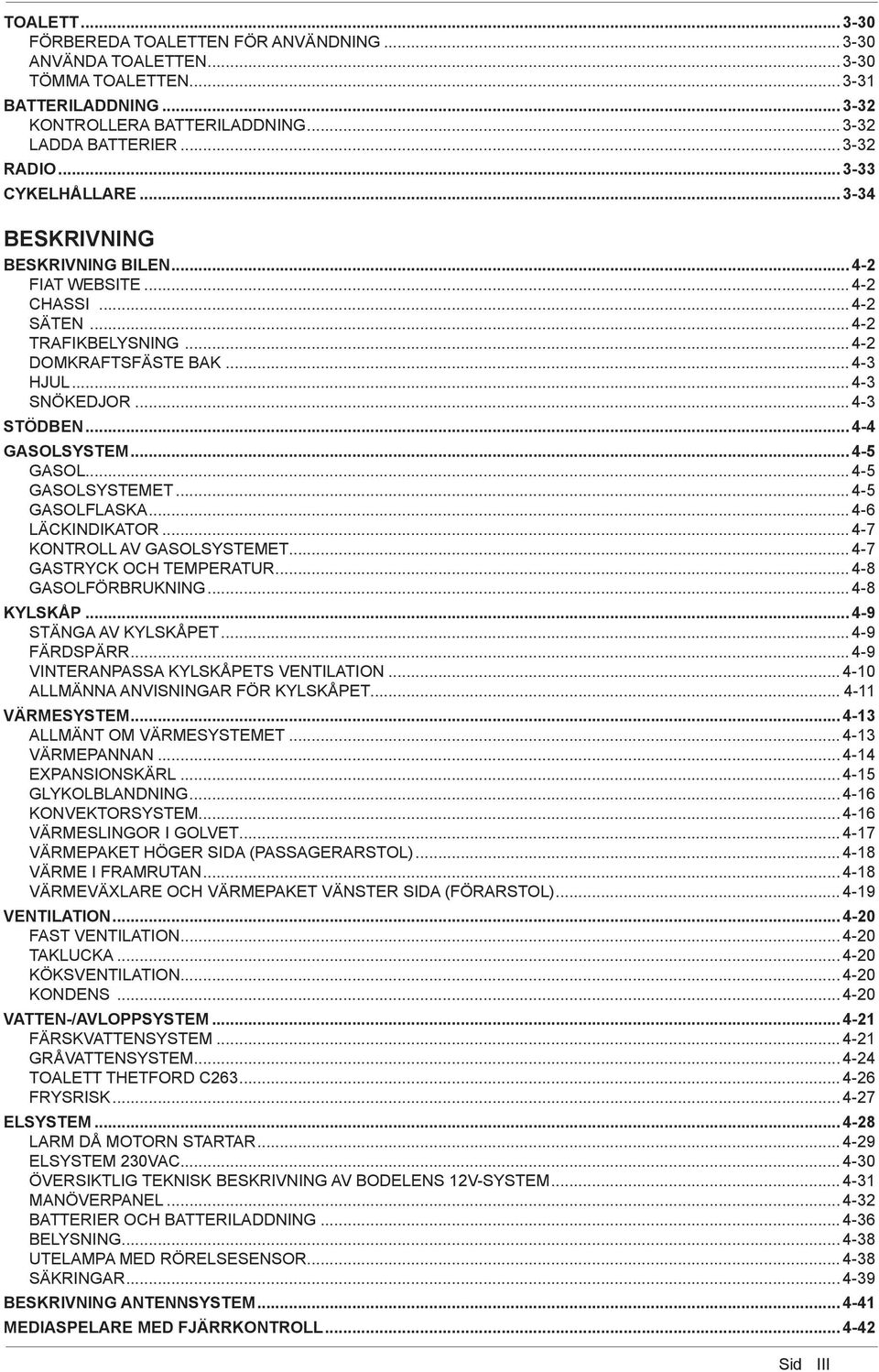 ..4-4 GASOLSYSTEM...4-5 GASOL... 4-5 GASOLSYSTEMET... 4-5 GASOLFLASKA... 4-6 LÄCKINDIKATOR... 4-7 KONTROLL AV GASOLSYSTEMET... 4-7 GASTRYCK OCH TEMPERATUR... 4-8 GASOLFÖRBRUKNING... 4-8 KYLSKÅP.